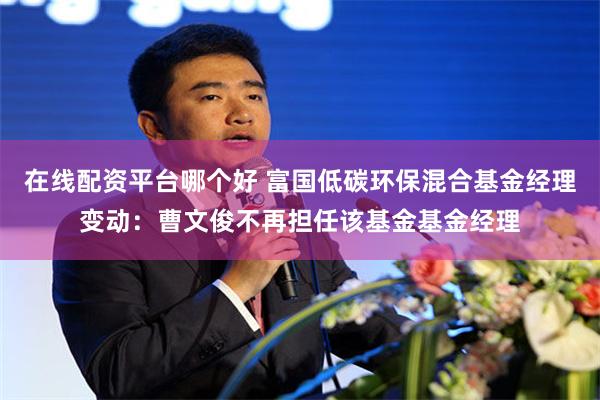 在线配资平台哪个好 富国低碳环保混合基金经理变动：曹文俊不再担任该基金基金经理