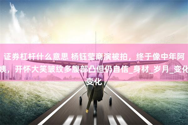 证券杠杆什么意思 杨钰莹商演被拍，终于像中年阿姨，开怀大笑皱纹多腹部凸但仍自信_身材_岁月_变化