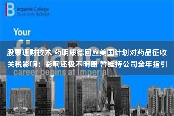 股票理财技术 药明康德回应美国计划对药品征收关税影响：影响还极不明朗 暂维持公司全年指引