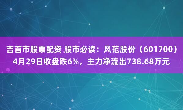 吉首市股票配资 股市必读：风范股份（601700）4月29日收盘跌6%，主力净流出738.68万元
