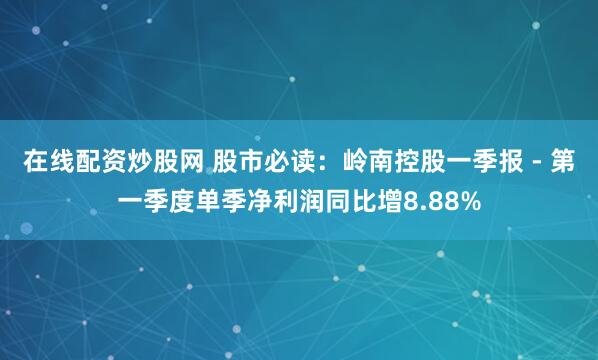 在线配资炒股网 股市必读：岭南控股一季报 - 第一季度单季净利润同比增8.88%