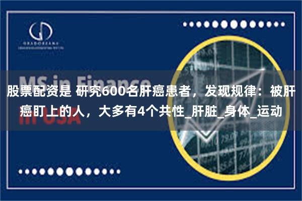 股票配资是 研究600名肝癌患者，发现规律：被肝癌盯上的人，大多有4个共性_肝脏_身体_运动