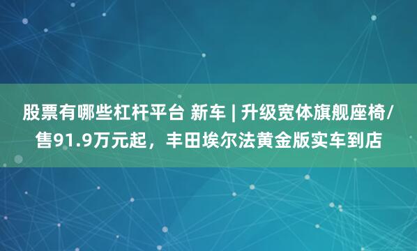 股票有哪些杠杆平台 新车 | 升级宽体旗舰座椅/售91.9万元起，丰田埃尔法黄金版实车到店