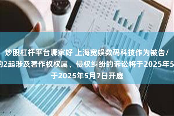 炒股杠杆平台哪家好 上海宽娱数码科技作为被告/被上诉人的2起涉及著作权权属、侵权纠纷的诉讼将于2025年5月7日开庭