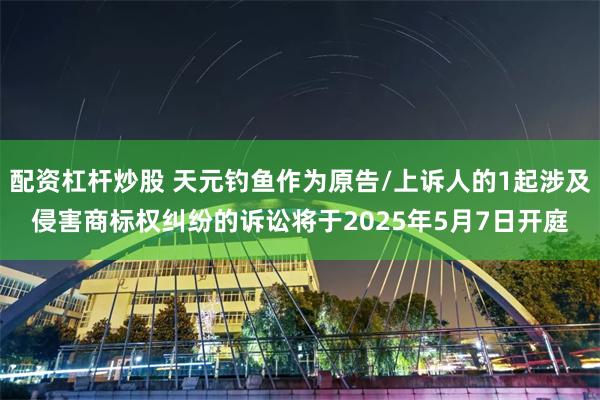 配资杠杆炒股 天元钓鱼作为原告/上诉人的1起涉及侵害商标权纠纷的诉讼将于2025年5月7日开庭