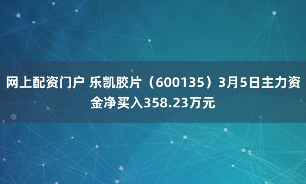 网上配资门户 乐凯胶片（600135）3月5日主力资金净买入358.23万元