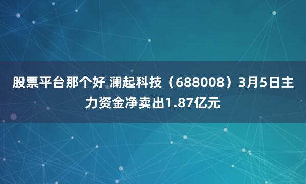 股票平台那个好 澜起科技（688008）3月5日主力资金净卖出1.87亿元