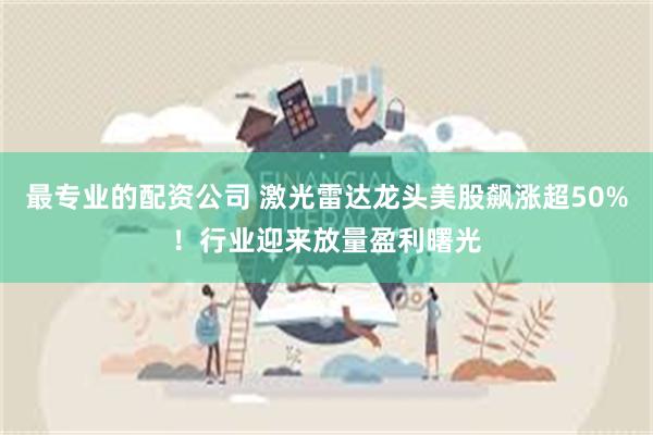 最专业的配资公司 激光雷达龙头美股飙涨超50%！行业迎来放量盈利曙光