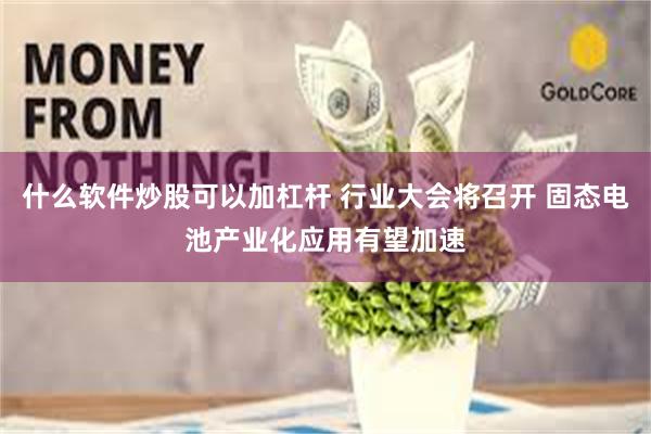 什么软件炒股可以加杠杆 行业大会将召开 固态电池产业化应用有望加速