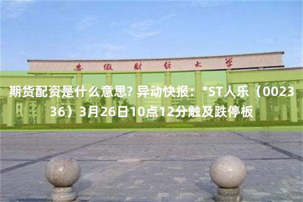 期货配资是什么意思? 异动快报：*ST人乐（002336）3月26日10点12分触及跌停板