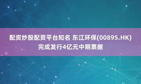 配资炒股配资平台知名 东江环保(00895.HK)完成发行4亿元中期票据