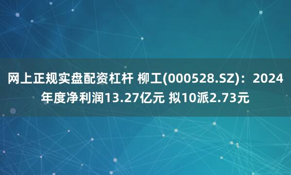 网上正规实盘配资杠杆 柳工(000528.SZ)：2024年度净利润13.27亿元 拟10派2.73元