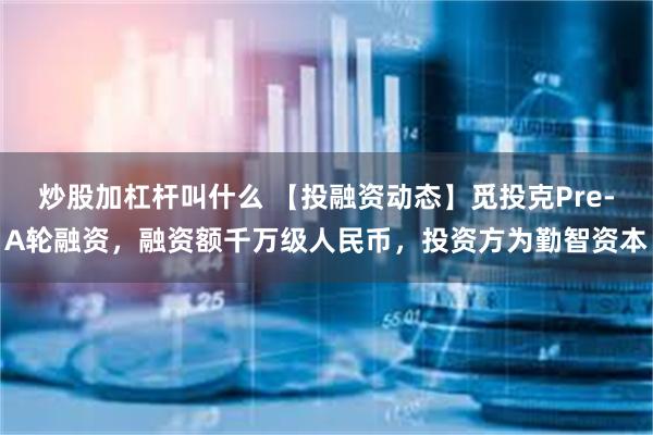 炒股加杠杆叫什么 【投融资动态】觅投克Pre-A轮融资，融资额千万级人民币，投资方为勤智资本