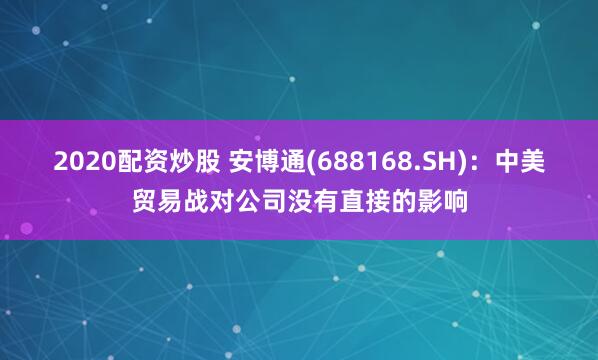 2020配资炒股 安博通(688168.SH)：中美贸易战对公司没有直接的影响