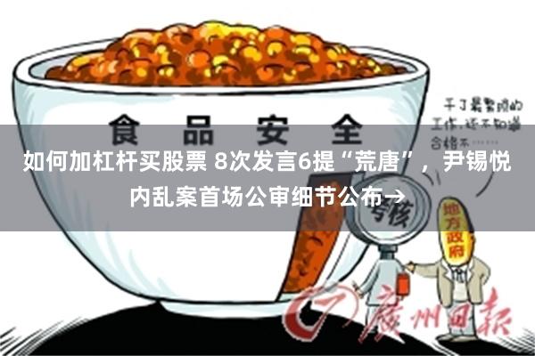 如何加杠杆买股票 8次发言6提“荒唐”，尹锡悦内乱案首场公审细节公布→