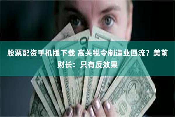 股票配资手机版下载 高关税令制造业回流？美前财长：只有反效果