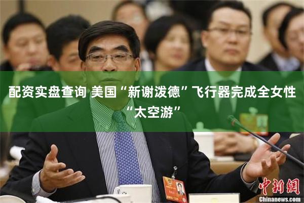 配资实盘查询 美国“新谢泼德”飞行器完成全女性“太空游”