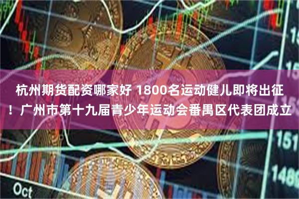 杭州期货配资哪家好 1800名运动健儿即将出征！广州市第十九届青少年运动会番禺区代表团成立