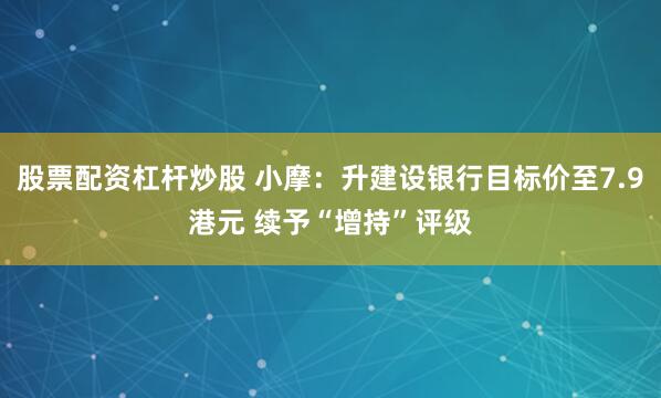 股票配资杠杆炒股 小摩：升建设银行目标价至7.9港元 续予“增持”评级