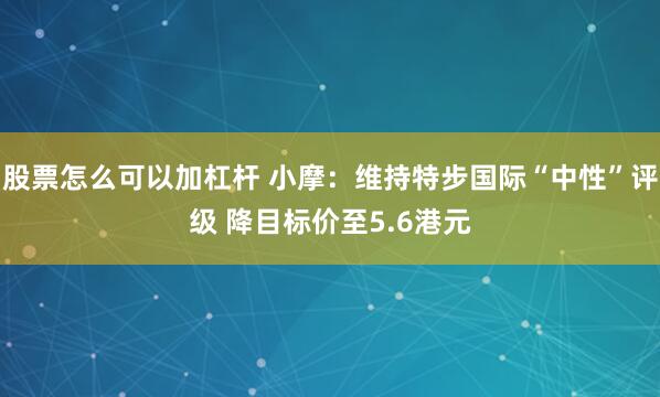 股票怎么可以加杠杆 小摩：维持特步国际“中性”评级 降目标价至5.6港元