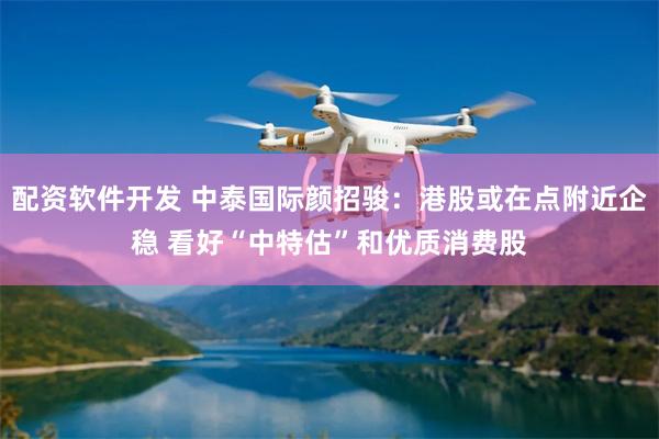 配资软件开发 中泰国际颜招骏：港股或在点附近企稳 看好“中特估”和优质消费股