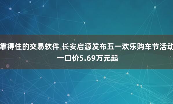 靠得住的交易软件 长安启源发布五一欢乐购车节活动 一口价5.69万元起