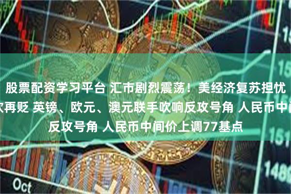 股票配资学习平台 汇市剧烈震荡！美经济复苏担忧暂消散 美元疲软再贬 英镑、欧元、澳元联手吹响反攻号角 人民币中间价上调77基点