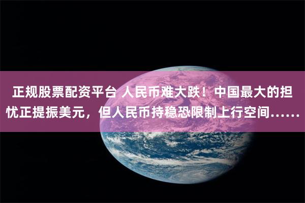 正规股票配资平台 人民币难大跌！中国最大的担忧正提振美元，但人民币持稳恐限制上行空间……
