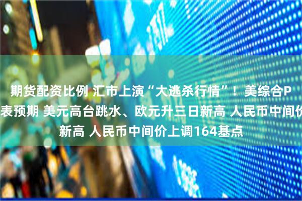 期货配资比例 汇市上演“大逃杀行情”！美综合PMI放缓削弱缩表预期 美元高台跳水、欧元升三日新高 人民币中间价上调164基点