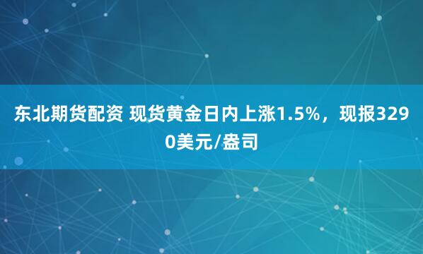 东北期货配资 现货黄金日内上涨1.5%，现报3290美元/盎司