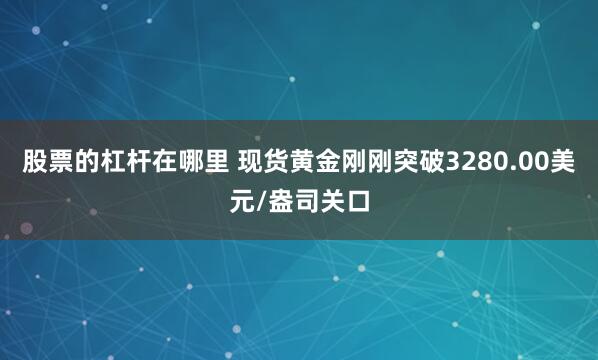 股票的杠杆在哪里 现货黄金刚刚突破3280.00美元/盎司关口