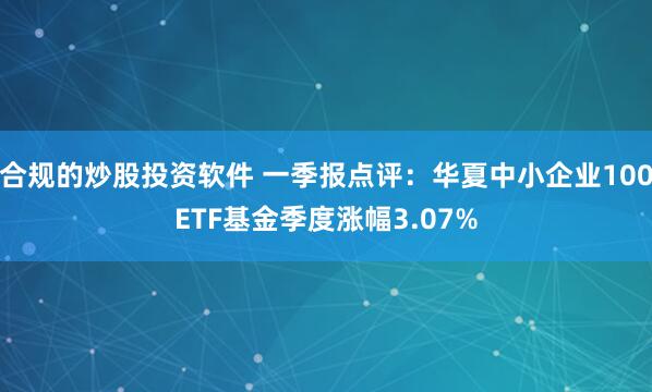 合规的炒股投资软件 一季报点评：华夏中小企业100ETF基金季度涨幅3.07%