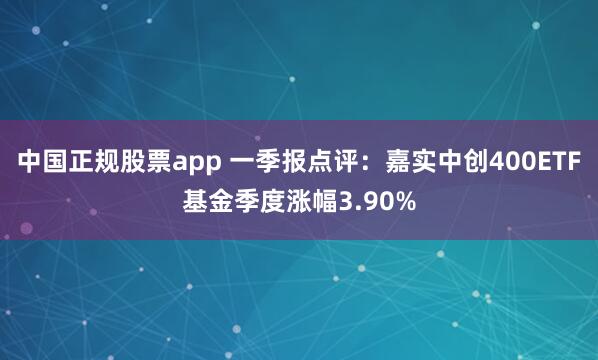 中国正规股票app 一季报点评：嘉实中创400ETF基金季度涨幅3.90%