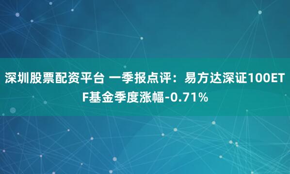 深圳股票配资平台 一季报点评：易方达深证100ETF基金季度涨幅-0.71%