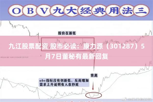 九江股票配资 股市必读：康力源（301287）5月7日董秘有最新回复