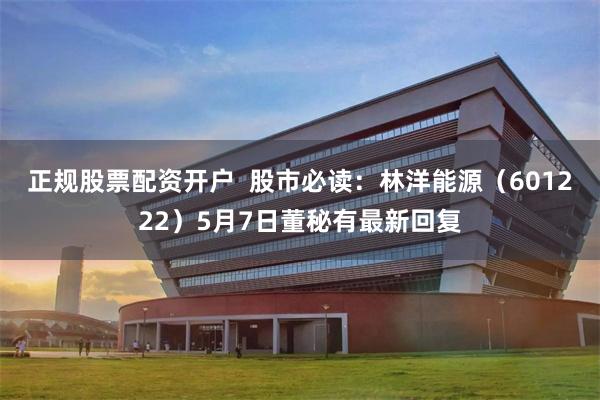 正规股票配资开户  股市必读：林洋能源（601222）5月7日董秘有最新回复