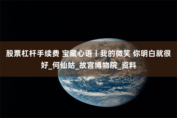 股票杠杆手续费 宝藏心语丨我的微笑 你明白就很好_何仙姑_故宫博物院_资料