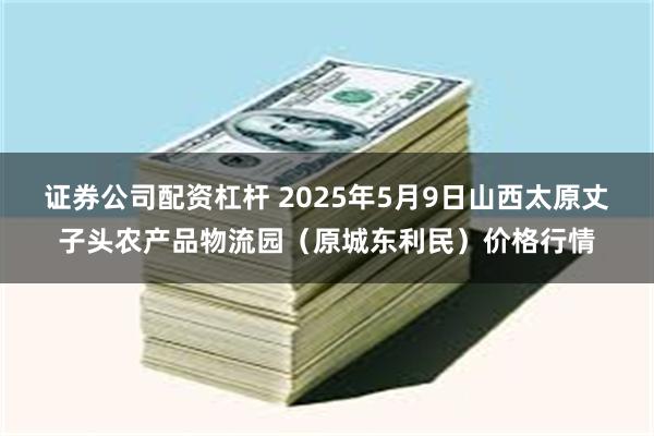 证券公司配资杠杆 2025年5月9日山西太原丈子头农产品物流园（原城东利民）价格行情