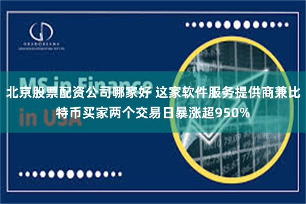 北京股票配资公司哪家好 这家软件服务提供商兼比特币买家两个交易日暴涨超950%
