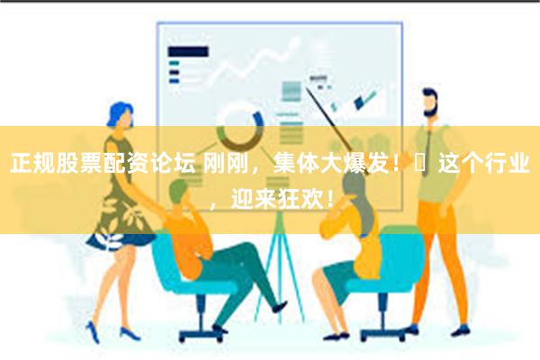 正规股票配资论坛 刚刚，集体大爆发！​这个行业，迎来狂欢！