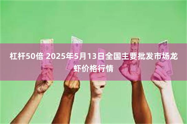 杠杆50倍 2025年5月13日全国主要批发市场龙虾价格行情