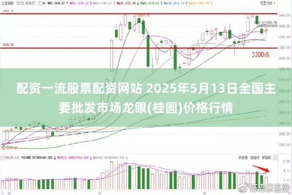 配资一流股票配资网站 2025年5月13日全国主要批发市场龙眼(桂圆)价格行情
