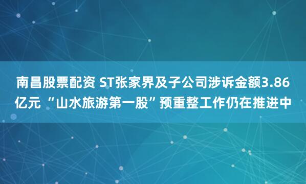 南昌股票配资 ST张家界及子公司涉诉金额3.86亿元 “山水旅游第一股”预重整工作仍在推进中