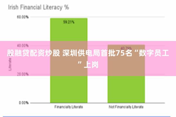 股融贷配资炒股 深圳供电局首批75名“数字员工”上岗