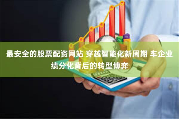 最安全的股票配资网站 穿越智能化新周期 车企业绩分化背后的转型博弈