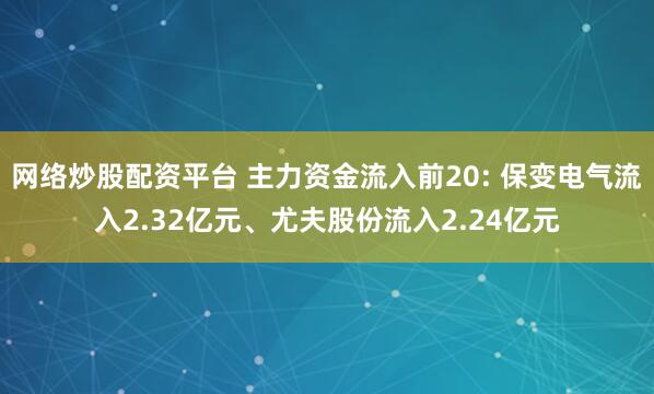网络炒股配资平台 主力资金流入前20: 保变电气流入2.32亿元、尤夫股份流入2.24亿元