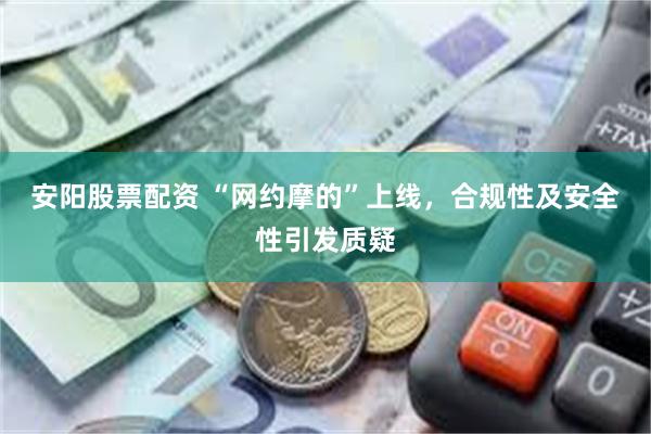 安阳股票配资 “网约摩的”上线，合规性及安全性引发质疑