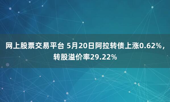 网上股票交易平台 5月20日阿拉转债上涨0.62%，转股溢价率29.22%