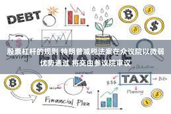 股票杠杆的规则 特朗普减税法案在众议院以微弱优势通过 将交由参议院审议