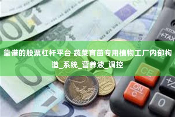 靠谱的股票杠杆平台 蔬菜育苗专用植物工厂内部构造_系统_营养液_调控